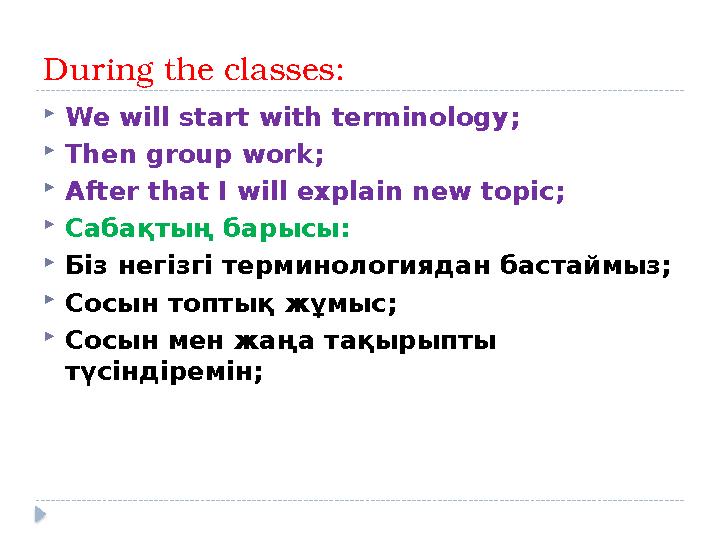 During the classes :  We will start with terminology ;  Then group work ;  After that I will explain new topic ;  Сабақтың