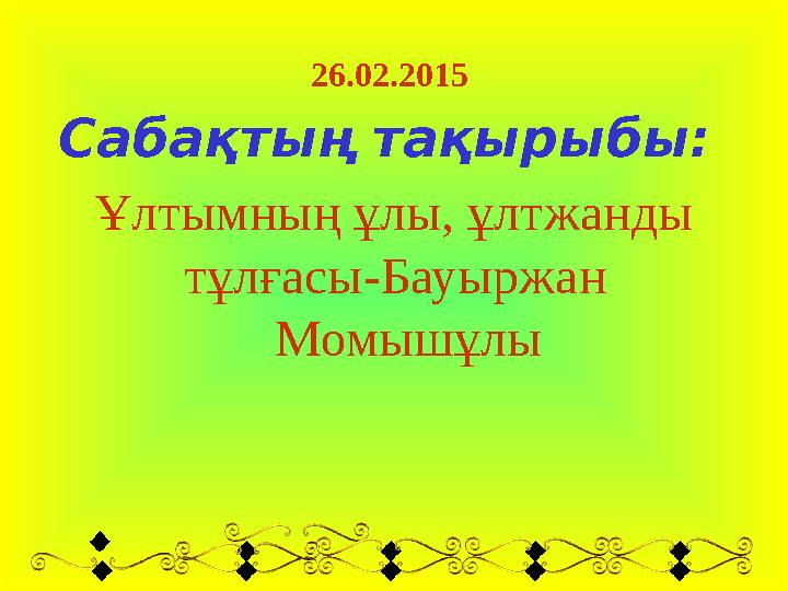 26 . 02 . 2015 Сабақтың тақырыбы: Ұлтымның ұлы, ұлтжанды тұлғасы-Бауыржан Момышұлы