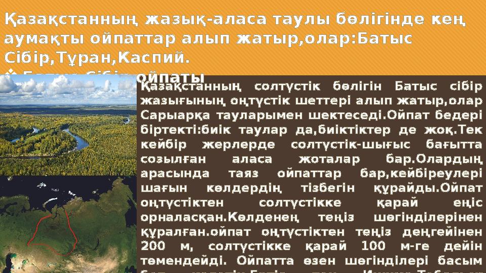 Қазақстанның жазық-аласа таулы бөлігінде кең аумақты ойпаттар алып жатыр,олар:Батыс Сібір,Тұран,Каспий.  Батыс Сібір ойпаты Қ