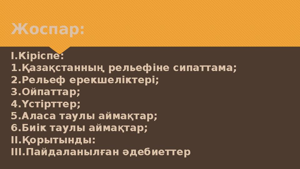 Жоспар: І.Кіріспе: 1.Қазақстанның рельефіне сипаттама; 2.Рельеф ерекшеліктері; 3.Ойпаттар; 4.Үстірттер; 5.Аласа таулы аймақтар;