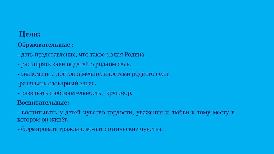 Цели: Образовательные : - дать представление, что такое малая Родина. - расширять знания детей о родном селе . - знакомить с