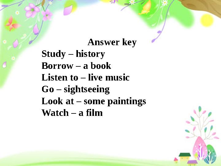 Answer key Study – history Borrow – a book Listen to – live music Go – sightseeing Look at – some paintings Watch – a film