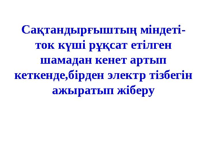 Сақтандырғыштың міндеті- ток күші рұқсат етілген шамадан кенет артып кеткенде,бірден электр тізбегін ажыратып жіберу