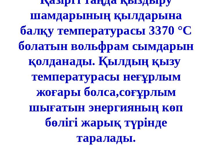 Қазіргі таңда қыздыру шамдарының қылдарына балқу температурасы 3370 °С болатын вольфрам сымдарын қолданады. Қылдың қызу те