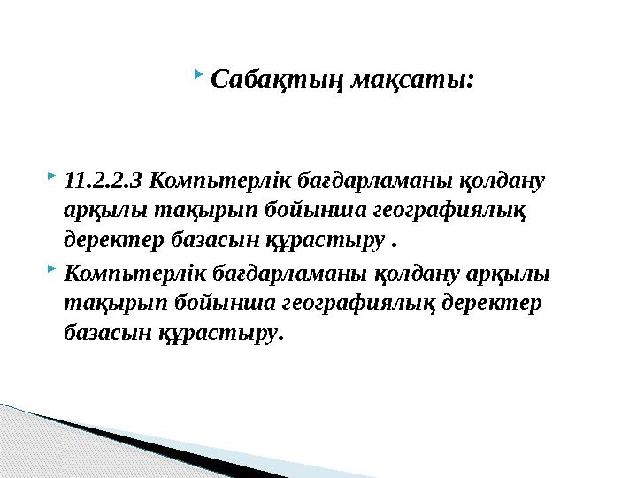  Сабақтың мақсаты:  11.2.2.3 Компьтерлік бағдарламаны қолдану арқылы тақырып бойынша географиялық деректер базасын құрастыру