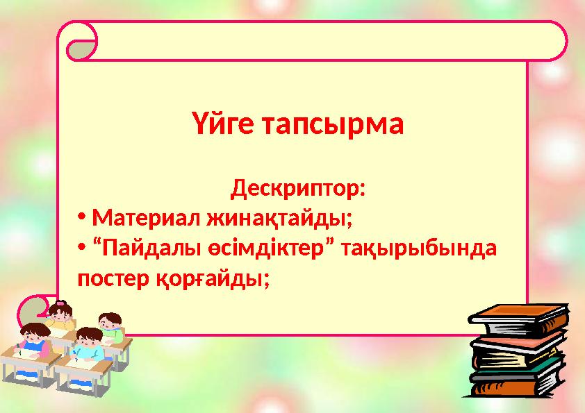 Үйге тапсырма Дескриптор: • Материал жинақтайды; • “ Пайдалы өсімдіктер” тақырыбында постер қорғайды;