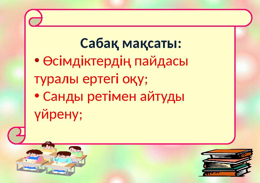 Сабақ мақсаты: • Өсімдіктердің пайдасы туралы ертегі оқу; • Санды ретімен айтуды үйрену;