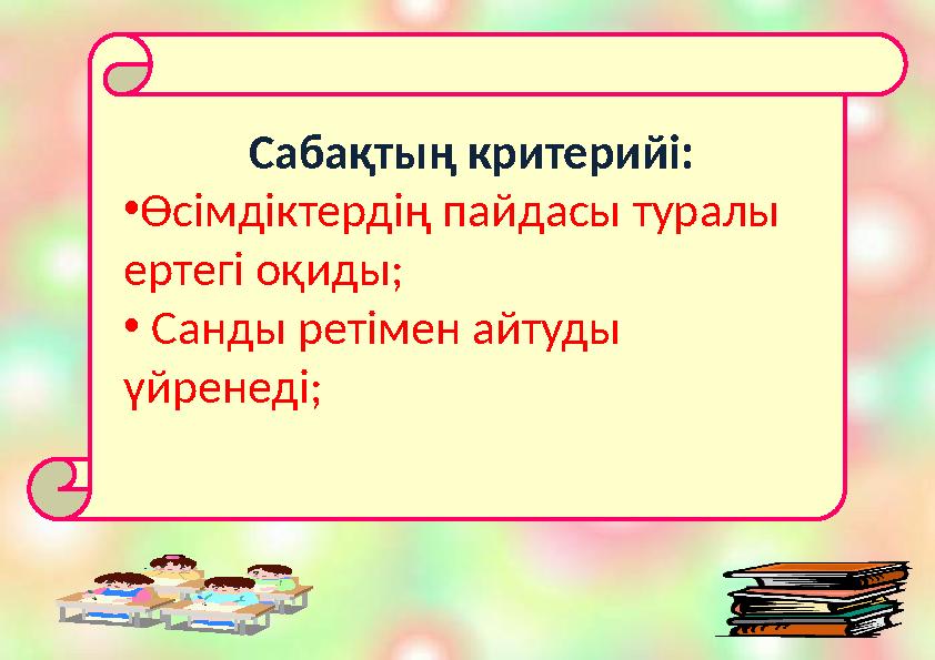 Сабақтың критерийі: • Өсімдіктердің пайдасы туралы ертегі оқиды; • Санды ретімен айтуды үйренеді;