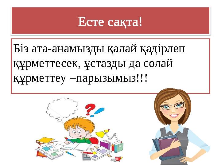 Есте сақта! Біз ата-анамызды қалай қадірлеп құрметтесек, ұстазды да солай құрметтеу –парызымыз!!!