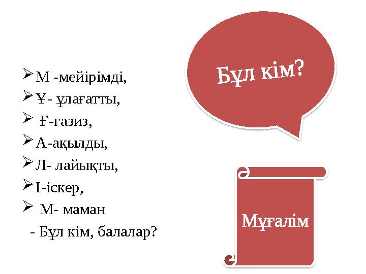  М -мейірімді,  Ұ- ұлағатты,  Ғ-ғазиз,  А-ақылды,  Л- лайықты,  І-іскер,  М- маман - Бұл кім, балалар? Б ұ л