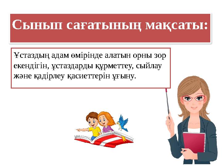Сынып сағатының мақсаты: Ұстаздың адам өмірінде алатын орны зор екендігін, ұстаздарды құрметтеу, сыйлау және қадірлеу қасиетте