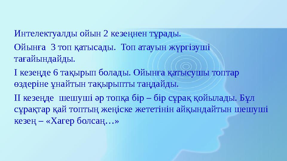 Интелектуалды ойын 2 кезеңнен тұрады. Ойынға 3 топ қатысады. Топ атауын жүргізуші тағайындайды. І кезеңде 6 тақырып болады