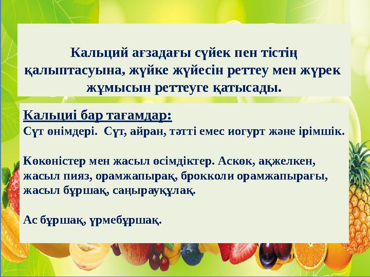 Кальций ағзадағы сүйек пен тістің қалыптасуына, жүйке жүйесін реттеу мен жүрек жұмысын реттеуге қатысады. Кальциі бар тағам