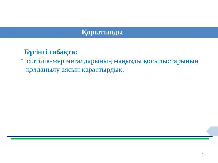 15Қорытынды Бүгінгі сабақта: - сілтілік-жер металдарының маңызды қосылыстарының қолданылу аясын қарастырдық.
