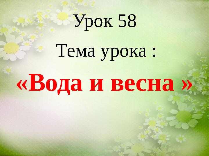 Урок 58 Тема урока : «Вода и весна »