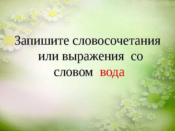 Запишите словосочетания или выражения со словом вода