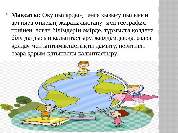  Мақсаты: Оқушылардың пәнге қызығушылығын арттыра отырып, жаратылыстану мен география пәнінен алған білімдерін өмірде, тұр
