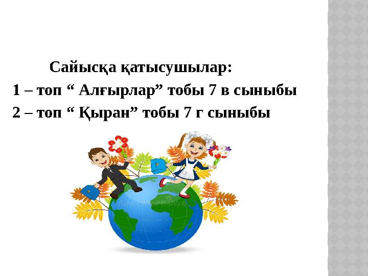 Сайысқа қатысушылар: 1 – топ “ Алғырлар” тобы 7 в сыныбы 2 – топ “ Қыран” тобы 7 г сыныбы