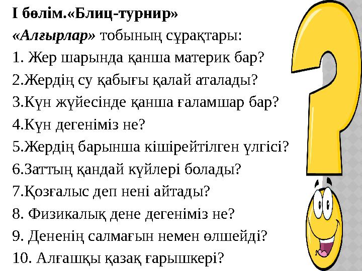 І бөлім.«Блиц-турнир» «Алғырлар» тобының сұрақтары: 1. Жер шарында қанша материк бар? 2.Жердің су қабығы қалай аталады? 3.Кү