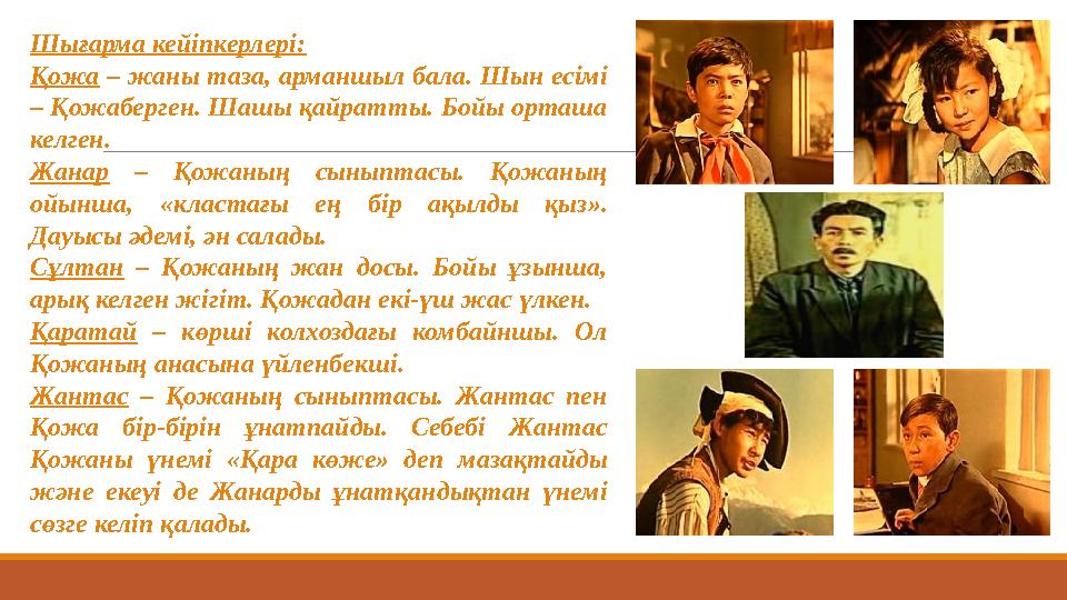 Шығарма кейіпкерлері: Қожа – жаны таза, арманшыл бала. Шын есімі – Қожаберген. Шашы қайратты. Бойы орташа келген. Жанар –