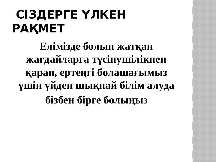 СІЗДЕРГЕ ҮЛКЕН РАҚМЕТ Елімізде болып жатқан жағдайларға түсінушілікпен қарап, ертеңгі болашағымыз үшін үйден шықпай білім