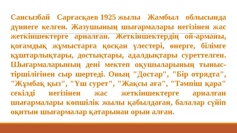 Сансызбай Сарғасқаев 1925 жылы Жамбыл облысында дүниеге келген. Жазушының шығармалары негізінен жас жеткіншектерге ар