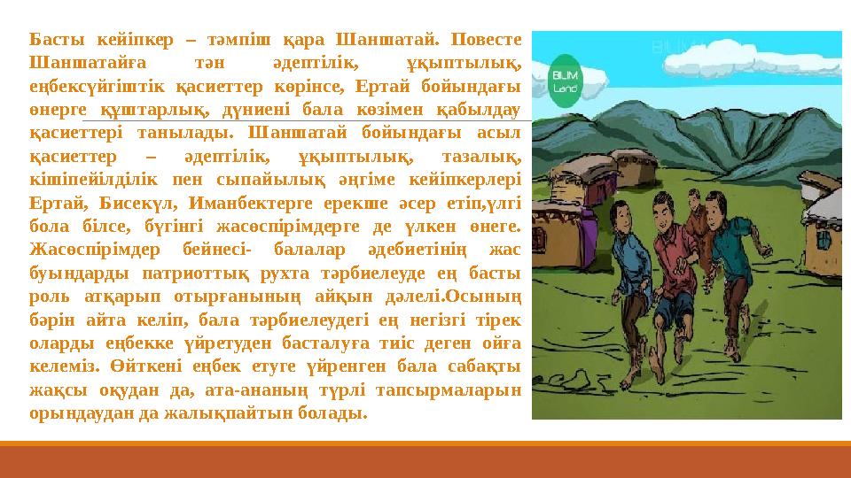 Басты кейіпкер – тәмпіш қара Шаншатай. Повесте Шаншатайға тән әдептілік, ұқыптылық, еңбексүйгіштік қасиеттер көрінс