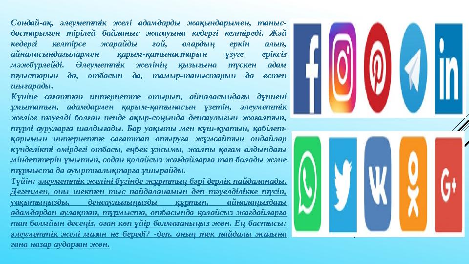 Сондай-ақ, әлеуметтік желі адамдарды жақындарымен, таныс- достарымен тірілей байланыс жасауына кедергі келтіреді. Жәй
