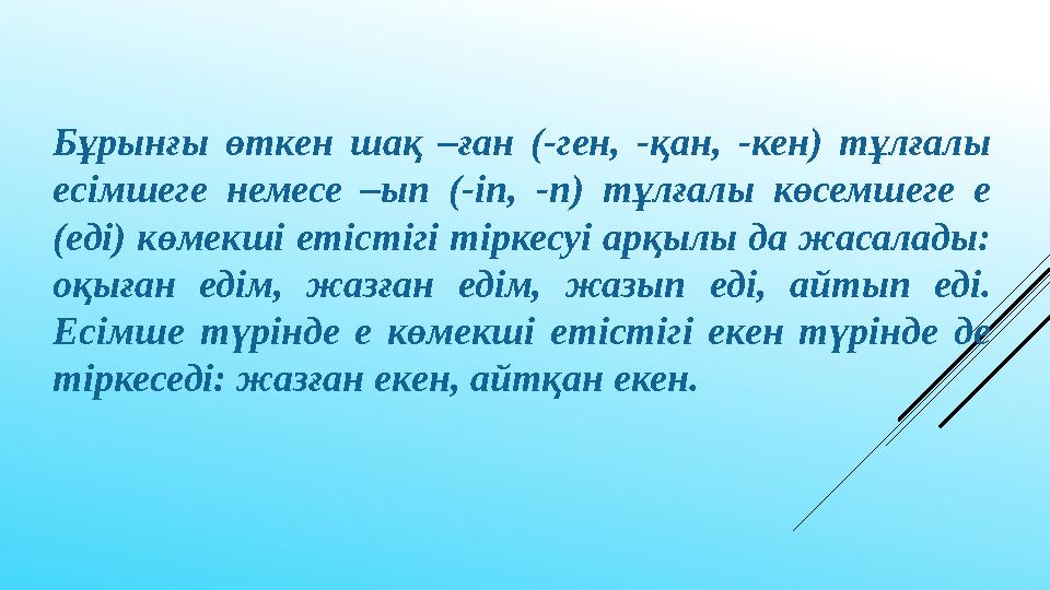 Бұрынғы өткен шақ –ған (-ген, -қан, -кен) тұлғалы есімшеге немесе –ып (-іп, -п) тұлғалы көсемшеге е (еді) көмекш