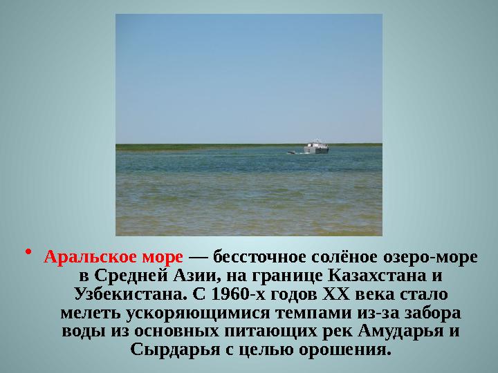 • Аральское море — бессточное солёное озеро-море в Средней Азии, на границе Казахстана и Узбекистана. С 1960-х годов XX века