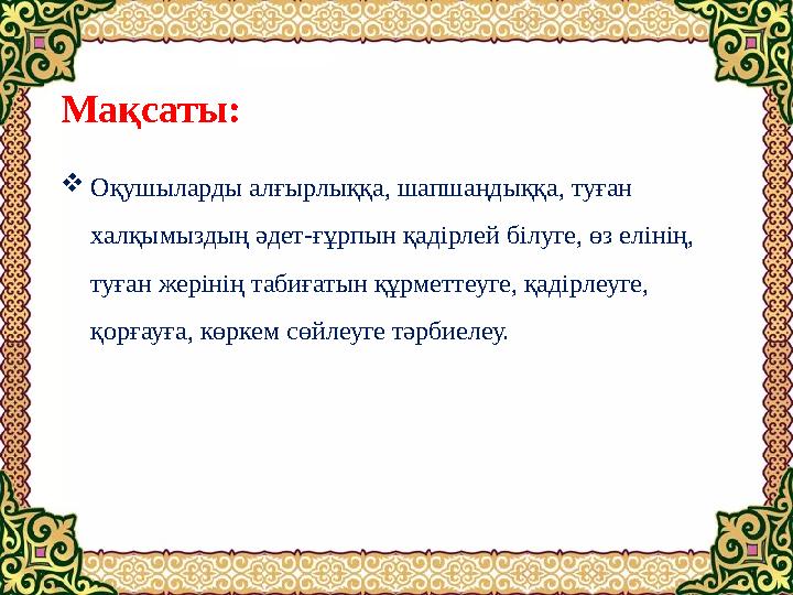 Мақсаты:  Оқушыларды алғырлыққа, шапшаңдыққа, туған халқымыздың әдет-ғұрпын қадірлей білуге, өз елінің, туған жерінің табиға