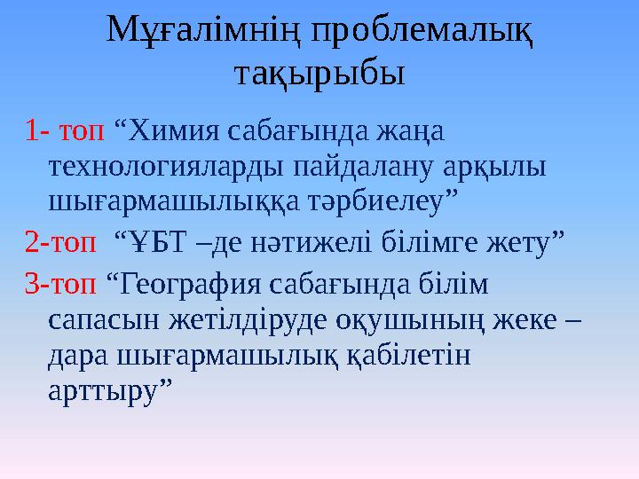 Мұғалімнің проблемалық тақырыбы 1- топ “Химия сабағында жаңа технологияларды пайдалану арқылы шығармашылыққа тәрбиелеу” 2-то