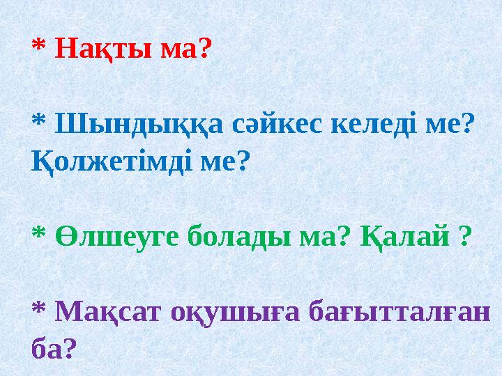 * Нақты ма? * Шындыққа сәйкес келеді ме? Қолжетімді ме? * Өлшеуге болады ма? Қалай ? * Мақсат оқушыға бағытталған ба?