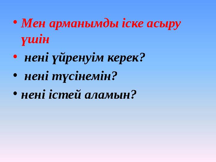 • Мен арманымды іске асыру үшін • нені үйренуім керек? • нені түсінемін? • нені істей аламын?