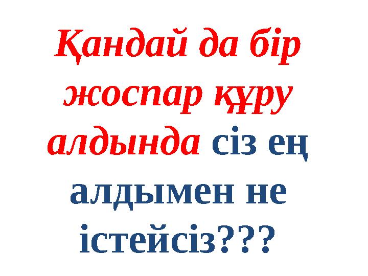 Қандай да бір жоспар құру алдында сіз ең алдымен не істейсіз???