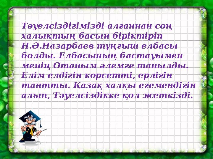 Тәуелсіздігімізді алғаннан соң халықтың басын біріктіріп Н.Ә.Назарбаев тұңғыш елбасы болды. Елбасының бастауымен менің Отан