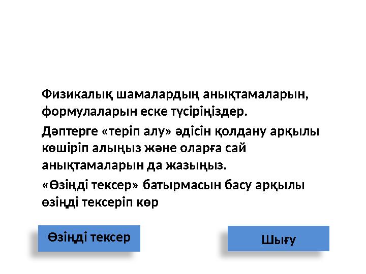 Физикалық шамалардың анықтамаларын, формулаларын еске түсіріңіздер. Дәптерге «теріп алу» әдісін қолдану арқылы көшіріп алыңыз