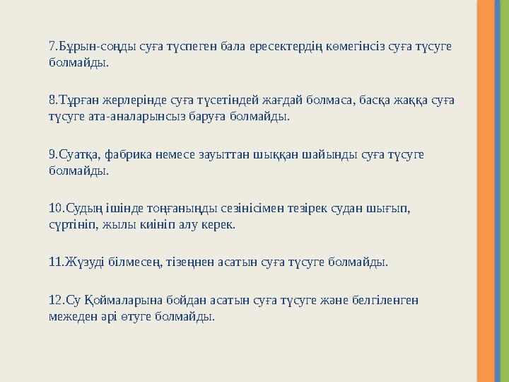 7.Бұрын-соңды суға түспеген бала ересектердің көмегінсіз суға түсуге болмайды. 8.Тұрған жерлерінде суға түсетіндей жағдай болма