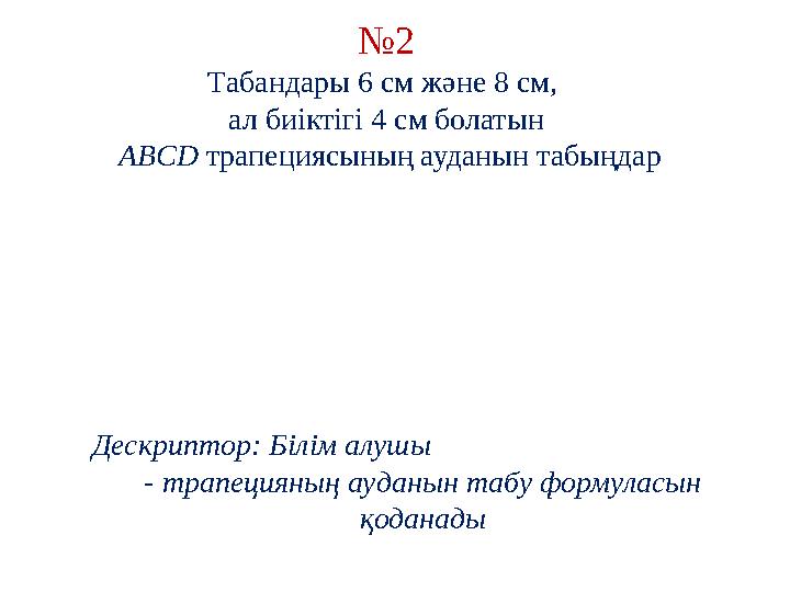 № 2 Табандары 6 см және 8 см, ал биіктігі 4 см болатын ABCD трапециясының ауданын табыңдар Дескриптор: Білім алушы - трапец