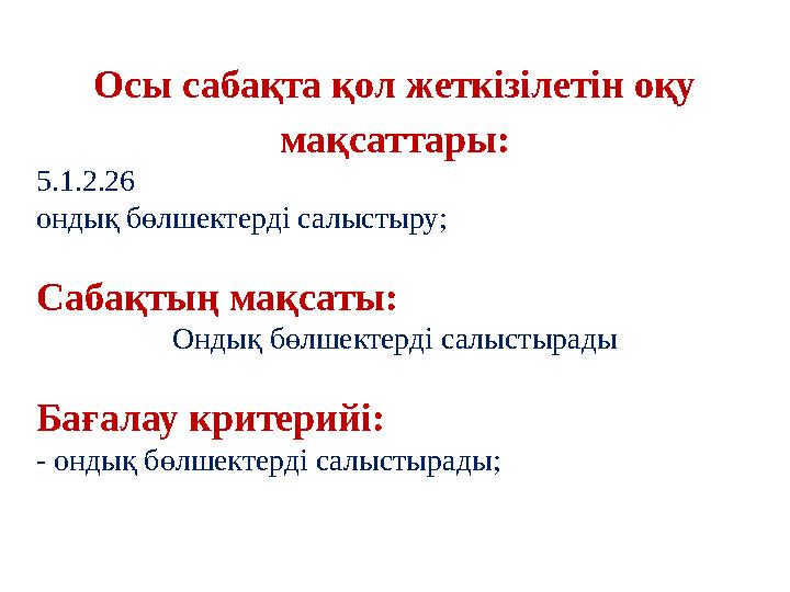 Осы сабақта қол жеткізілетін оқу мақсаттары: 5.1.2.26 ондық бөлшектерді салыстыру; Сабақтың мақсаты: Ондық бөлшектерді салыстыр