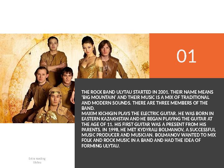 THE ROCK BAND ULYTAU STARTED IN 2001. THEIR NAME MEANS ‘BIG MOUNTAIN’ AND THEIR MUSIC IS A MIX OF TRADITIONAL AND MODERN SOUND