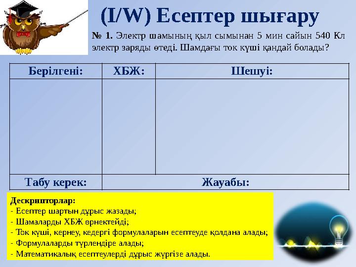(І/ W ) Есептер шығару Дескрипторлар: - Есептер шартын дұрыс жазады; - Шамаларды ХБЖ өрнектейді; - Ток күші, кернеу, кедергі фор
