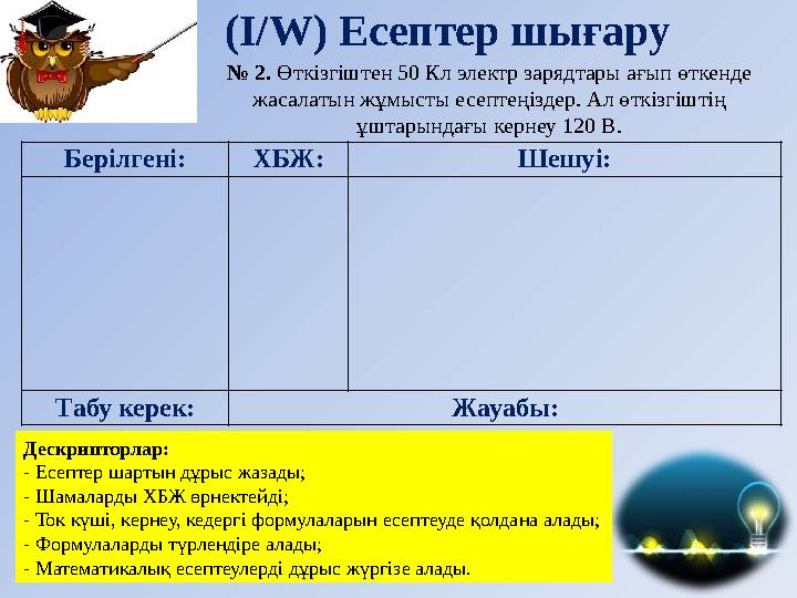 (І/ W ) Есептер шығару Дескрипторлар: - Есептер шартын дұрыс жазады; - Шамаларды ХБЖ өрнектейді; - Ток күші, кернеу, кедергі фор