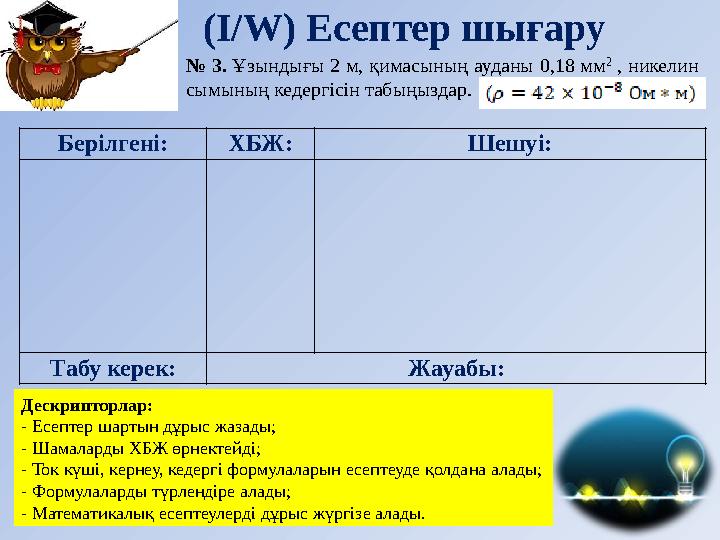 (І/ W ) Есептер шығару Дескрипторлар: - Есептер шартын дұрыс жазады; - Шамаларды ХБЖ өрнектейді; - Ток күші, кернеу, кедергі фор