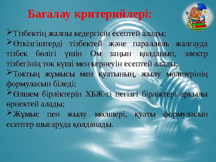 Бағалау критерийлері:  Т ізбектің жалпы кедергісін есептей алады;  Өткізгіштерді тізбектей және параллель жалғауда тізбек