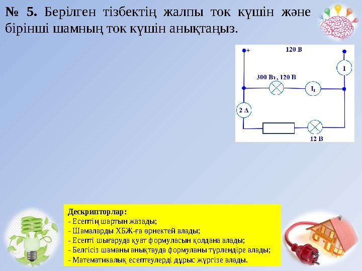 № 5. Берілген тізбектің жалпы ток күшін және бірінші шамның ток күшін анықтаңыз. Дескрипторлар: - Есептің шартын жазады;