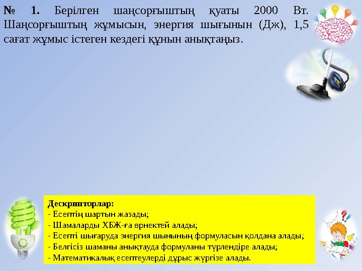 № 1. Берілген шаңсорғыштың қуаты 2000 Вт. Шаңсорғыштың жұмысын, энергия шығынын (Дж), 1,5 сағат жұмыс істеген кезд