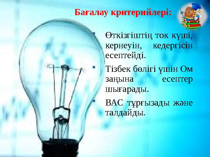Бағалау критерийлері:  Өткізгіштің ток күші, кернеуін, кедергісін есептейді.  Тізбек бөлігі үшін Ом заңына есептер шы