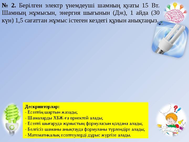 № 2. Берілген электр үнемдеуші шамның қуаты 15 Вт. Шамның жұмысын, энергия шығынын (Дж), 1 айда (30 күн) 1,5 с