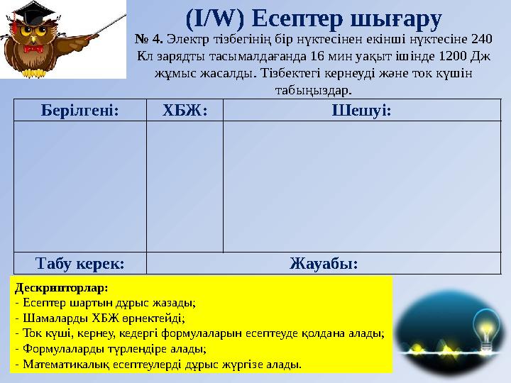 (І/ W ) Есептер шығару Дескрипторлар: - Есептер шартын дұрыс жазады; - Шамаларды ХБЖ өрнектейді; - Ток күші, кернеу, кедергі фор